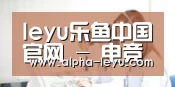 leyu乐鱼中国官网 - 电竞娱乐平台