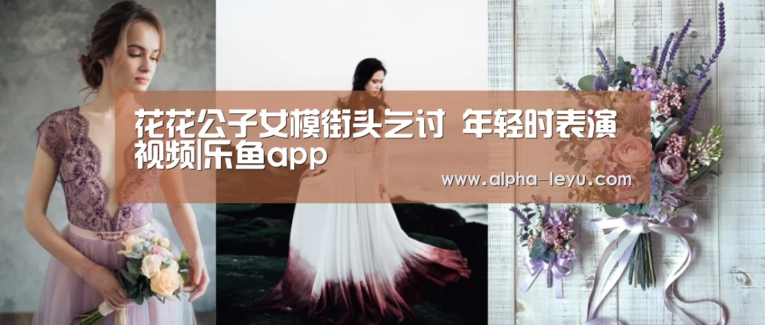 花花公子女模街头乞讨 年轻时表演视频|乐鱼app(图1) 乐鱼平台官网