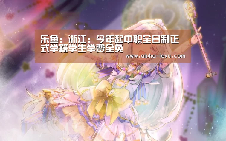 乐鱼:浙江:今年起中职全日制正式学籍学生学费全免(图3) 乐鱼