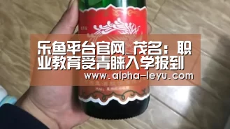 乐鱼平台官网_茂名:职业教育受青睐入学报到创新高(图2) 乐鱼app