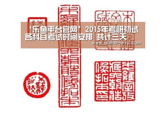 ‘乐鱼平台官网’2015年考研初试各科目考试时间安排 共计三天(图2) 乐鱼