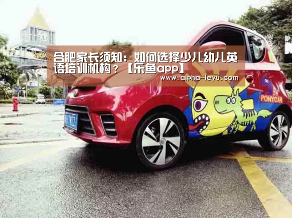 合肥家长须知:如何选择少儿幼儿英语培训机构?【乐鱼app】(图2) 乐鱼