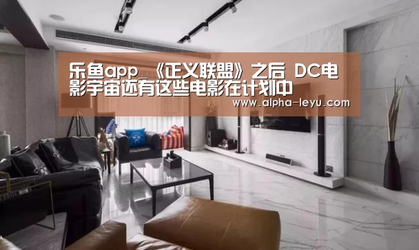乐鱼app_《正义联盟》之后 DC电影宇宙还有这些电影在计划中(图1) 乐鱼平台官网